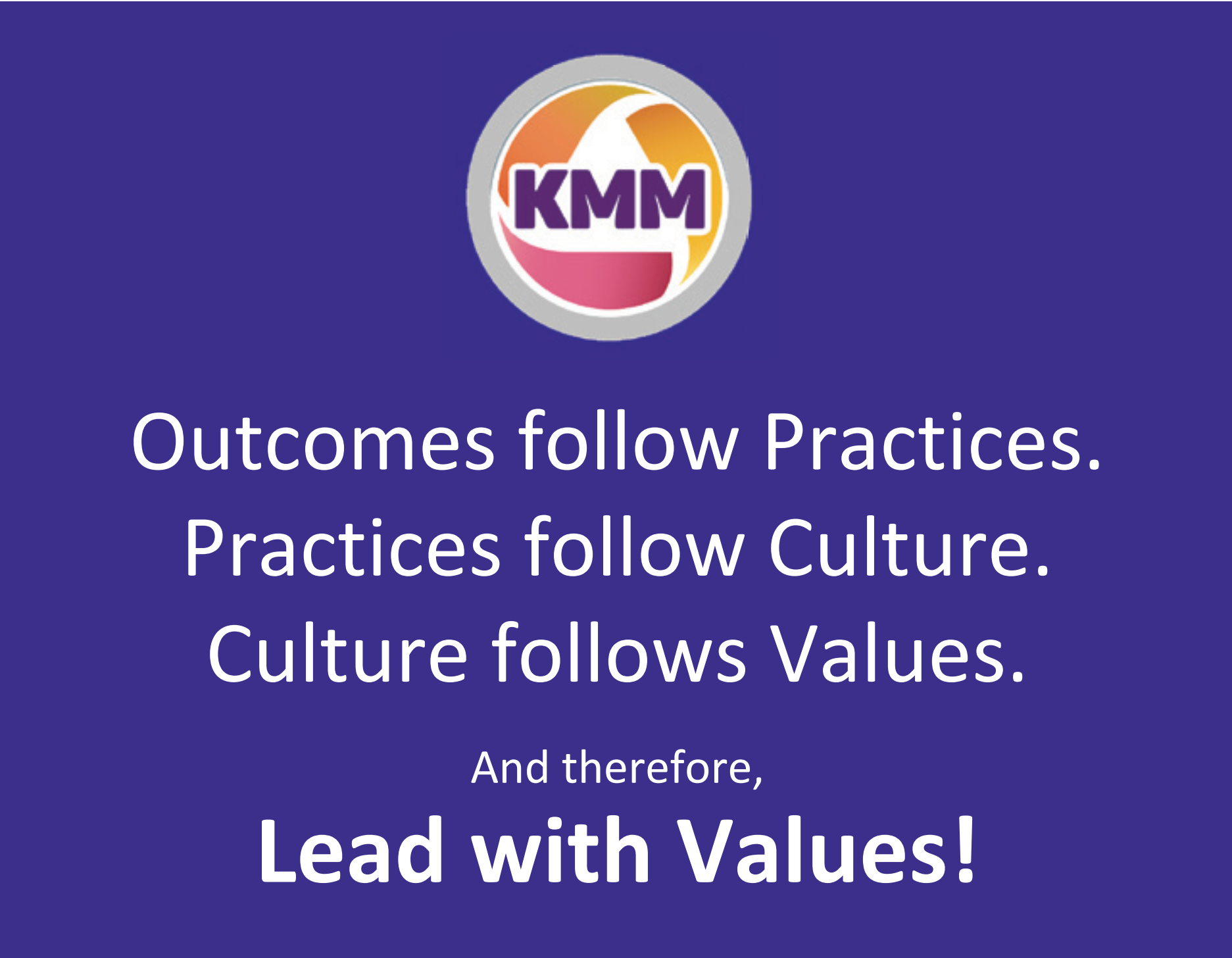 Outcomes follow Practices. Practices follow Culture. Culture follows Values. Lead with Values slogan!